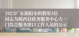 2023广东揭阳市拟聘用3位同志为揭西县政务服务中心大一门综合服务窗口工作人员的公示