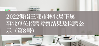 2022海南三亚市林业局下属事业单位招聘考察结果及拟聘公示（第8号）