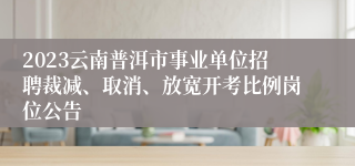 2023云南普洱市事业单位招聘裁减、取消、放宽开考比例岗位公告