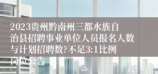 2023贵州黔南州三都水族自治县招聘事业单位人员报名人数与计划招聘数?不足3:1比例岗位公告