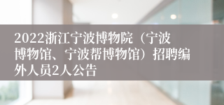 2022浙江宁波博物院（宁波博物馆、宁波帮博物馆）招聘编外人员2人公告