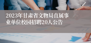 2023年甘肃省文物局直属事业单位校园招聘20人公告