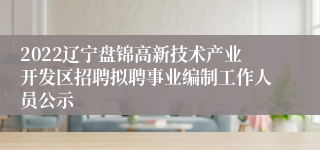 2022辽宁盘锦高新技术产业开发区招聘拟聘事业编制工作人员公示