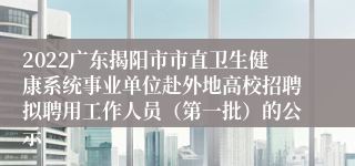 2022广东揭阳市市直卫生健康系统事业单位赴外地高校招聘拟聘用工作人员（第一批）的公示