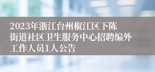 2023年浙江台州椒江区下陈街道社区卫生服务中心招聘编外工作人员1人公告