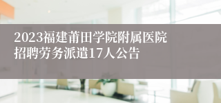 2023福建莆田学院附属医院招聘劳务派遣17人公告