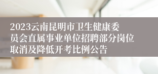 2023云南昆明市卫生健康委员会直属事业单位招聘部分岗位取消及降低开考比例公告