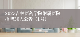 2023吉林医药学院附属医院招聘30人公告（1号）