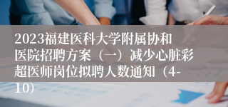 2023福建医科大学附属协和医院招聘方案（一）减少心脏彩超医师岗位拟聘人数通知（4-10）