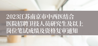 2023江苏南京市中西医结合医院招聘卫技人员研究生及以上岗位笔试成绩及资格复审通知