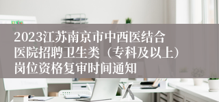 2023江苏南京市中西医结合医院招聘卫生类（专科及以上）岗位资格复审时间通知