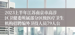 2023上半年江苏南京市高淳区卫健委所属部分区级医疗卫生机构招聘编外卫技人员79人公告