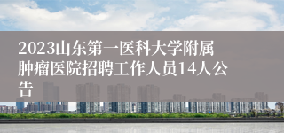 2023山东第一医科大学附属肿瘤医院招聘工作人员14人公告