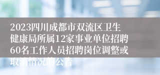 2023四川成都市双流区卫生健康局所属12家事业单位招聘60名工作人员招聘岗位调整或取消情况的公告