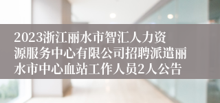 2023浙江丽水市智汇人力资源服务中心有限公司招聘派遣丽水市中心血站工作人员2人公告