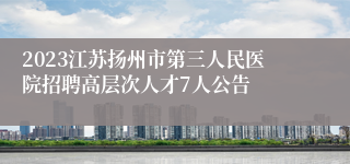 2023江苏扬州市第三人民医院招聘高层次人才7人公告