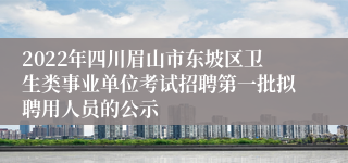 2022年四川眉山市东坡区卫生类事业单位考试招聘第一批拟聘用人员的公示