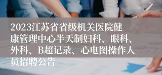 2023江苏省省级机关医院健康管理中心半天制妇科、眼科、外科、B超记录、心电图操作人员招聘公告