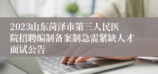 2023山东菏泽市第三人民医院招聘编制备案制急需紧缺人才面试公告