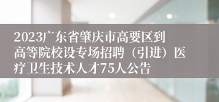 2023广东省肇庆市高要区到高等院校设专场招聘（引进）医疗卫生技术人才75人公告