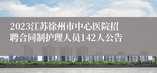 2023江苏徐州市中心医院招聘合同制护理人员142人公告