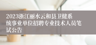 2023浙江丽水云和县卫健系统事业单位招聘专业技术人员笔试公告