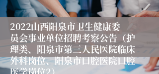 2022山西阳泉市卫生健康委员会事业单位招聘考察公告（护理类、阳泉市第三人民医院临床外科岗位、阳泉市口腔医院口腔医学岗位2）