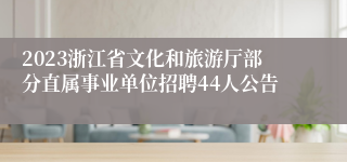 2023浙江省文化和旅游厅部分直属事业单位招聘44人公告