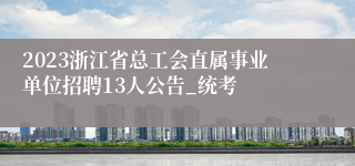 2023浙江省总工会直属事业单位招聘13人公告_统考