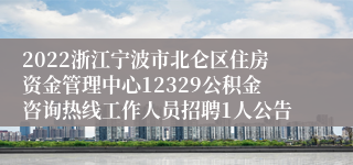 2022浙江宁波市北仑区住房资金管理中心12329公积金咨询热线工作人员招聘1人公告