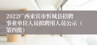 2022广西来宾市忻城县招聘事业单位人员拟聘用人员公示（第四批）