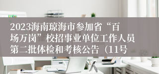 2023海南琼海市参加省“百场万岗”校招事业单位工作人员第二批体检和考核公告（11号）