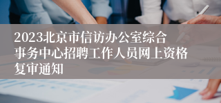 2023北京市信访办公室综合事务中心招聘工作人员网上资格复审通知