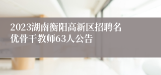 2023湖南衡阳高新区招聘名优骨干教师63人公告