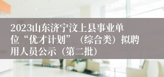 2023山东济宁汶上县事业单位“优才计划”（综合类）拟聘用人员公示（第二批）