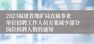 2023福建省地矿局直属事业单位招聘工作人员方案减少部分岗位拟聘人数的通知