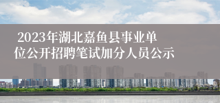  2023年湖北嘉鱼县事业单位公开招聘笔试加分人员公示