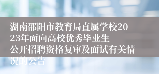 湖南邵阳市教育局直属学校2023年面向高校优秀毕业生  公开招聘资格复审及面试有关情况的公告