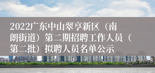 2022广东中山翠亨新区（南朗街道）第二期招聘工作人员（第二批）拟聘人员名单公示