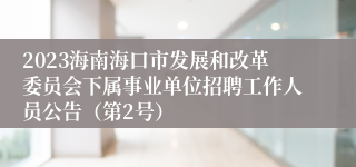 2023海南海口市发展和改革委员会下属事业单位招聘工作人员公告（第2号）