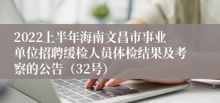 2022上半年海南文昌市事业单位招聘缓检人员体检结果及考察的公告（32号）