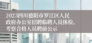 2023四川德阳市罗江区人民政府办公室招聘临聘人员体检、考察合格人员聘前公示