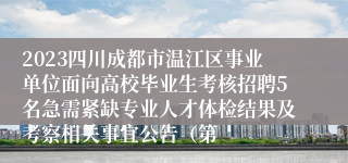 2023四川成都市温江区事业单位面向高校毕业生考核招聘5名急需紧缺专业人才体检结果及考察相关事宜公告（第