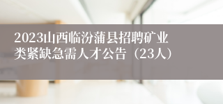 2023山西临汾蒲县招聘矿业类紧缺急需人才公告（23人）