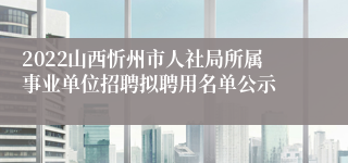 2022山西忻州市人社局所属事业单位招聘拟聘用名单公示