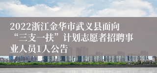 2022浙江金华市武义县面向“三支一扶”计划志愿者招聘事业人员1人公告