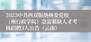 2023中共西双版纳州委党校（州行政学院）急需紧缺人才考核招聘3人公告（云南）