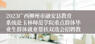 2023广西柳州市融安县教育系统赴玉林师范学院重点群体毕业生群体就业帮扶双选会招聘教师25人公告