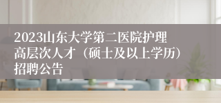 2023山东大学第二医院护理高层次人才（硕士及以上学历）招聘公告