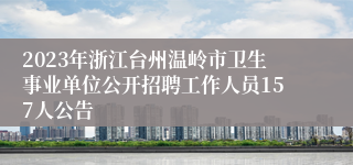 2023年浙江台州温岭市卫生事业单位公开招聘工作人员157人公告